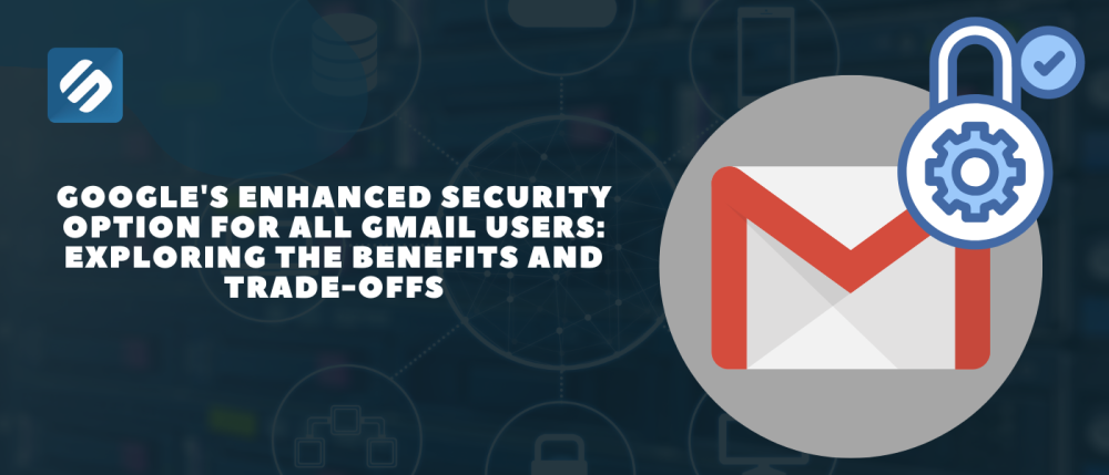 Google's Enhanced Security Option for All Gmail Users: Exploring the Benefits and Trade-Offs