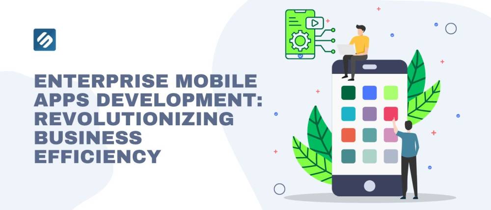 Enterprise Mobile Apps Development: Revolutionizing Business Efficiency