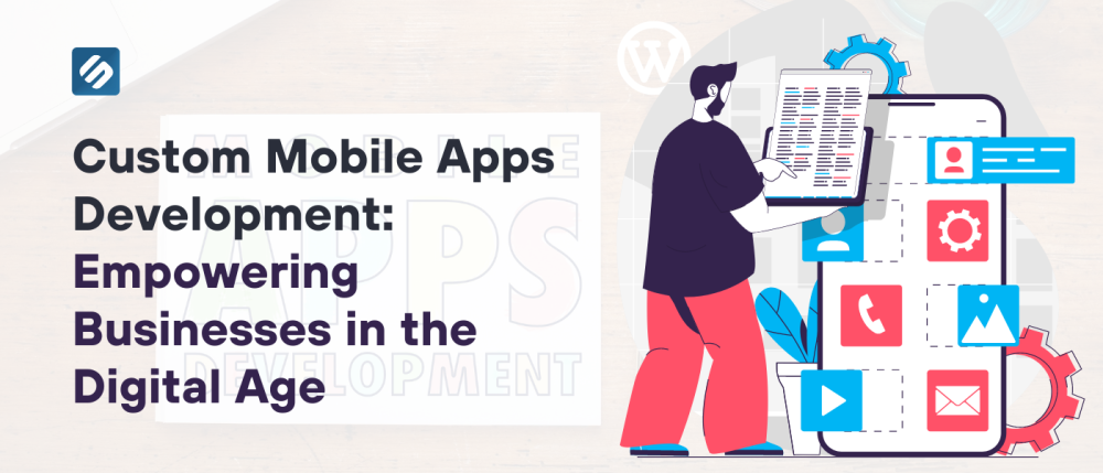 Custom Mobile Apps Development: Empowering Businesses in the Digital Age